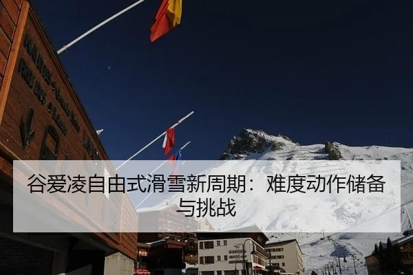 谷爱凌自由式滑雪新周期：难度动作储备与挑战